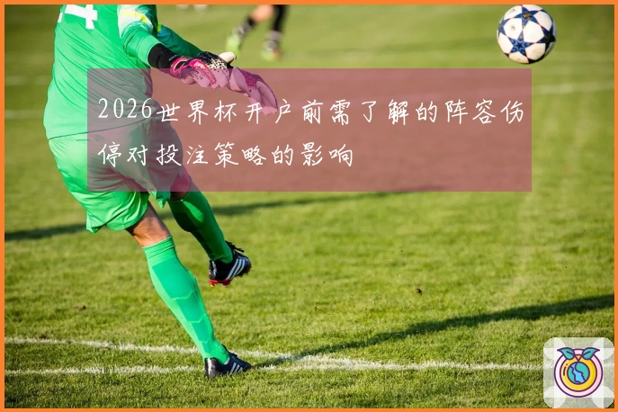2026世界杯开户前需了解的阵容伤停对投注策略的影响