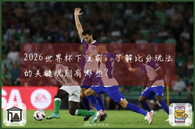 2026世界杯下注前，了解比分玩法的关键规则有哪些？