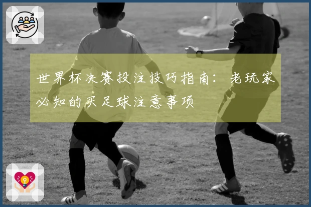 世界杯决赛投注技巧指南：老玩家必知的买足球注意事项