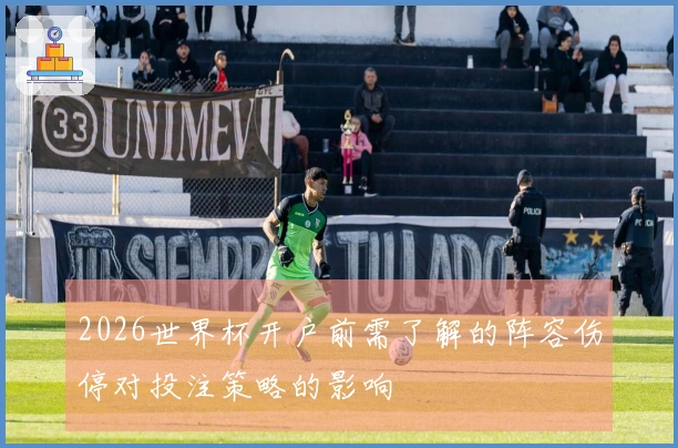 2026世界杯开户前需了解的阵容伤停对投注策略的影响