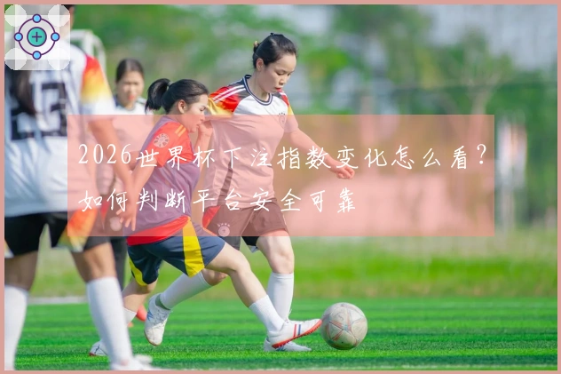 2026世界杯下注指数变化怎么看？如何判断平台安全可靠
