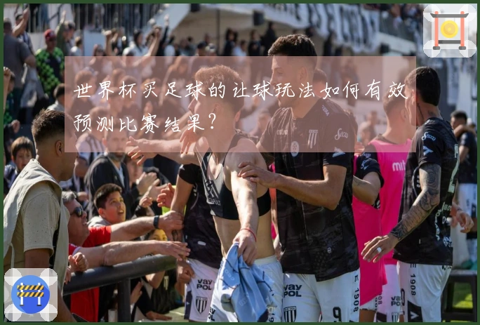 世界杯买足球的让球玩法如何有效预测比赛结果？
