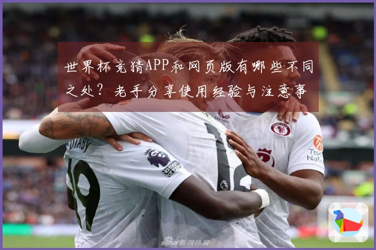 世界杯竞猜APP和网页版有哪些不同之处？老手分享使用经验与注意事项