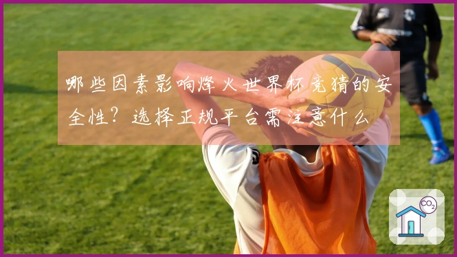 哪些因素影响烽火世界杯竞猜的安全性？选择正规平台需注意什么