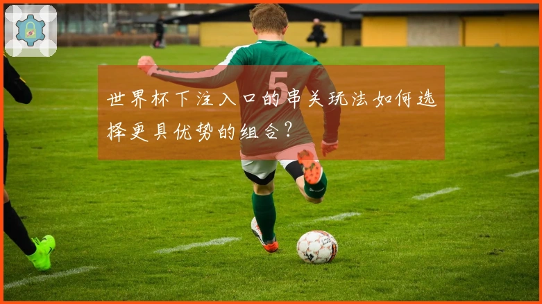 世界杯下注入口的串关玩法如何选择更具优势的组合？