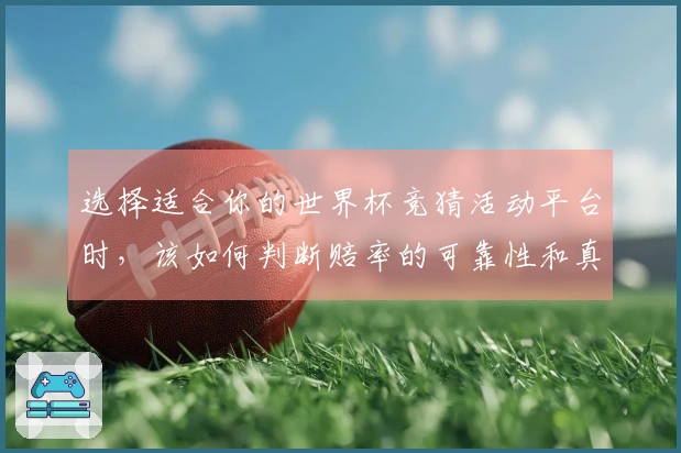 选择适合你的世界杯竞猜活动平台时，该如何判断赔率的可靠性和真实性