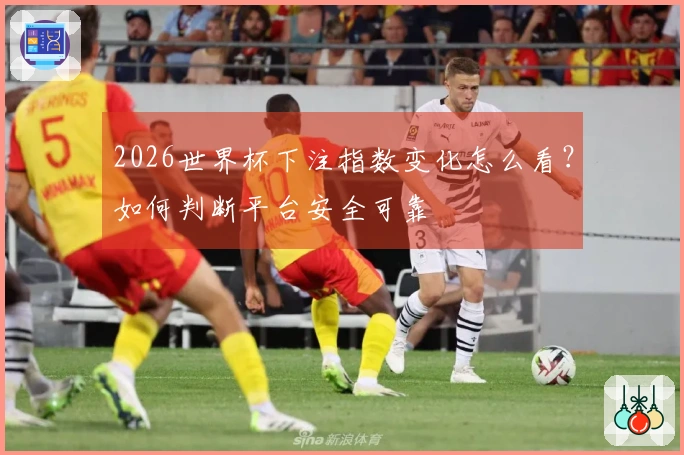 2026世界杯下注指数变化怎么看？如何判断平台安全可靠