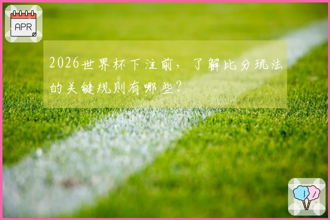 2026世界杯下注前，了解比分玩法的关键规则有哪些？