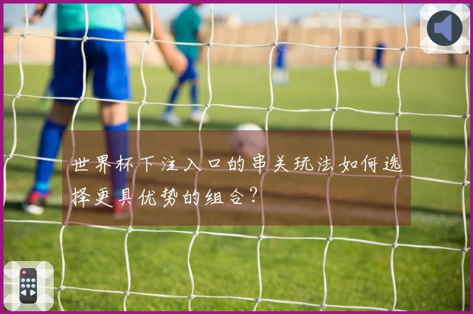 世界杯下注入口的串关玩法如何选择更具优势的组合？