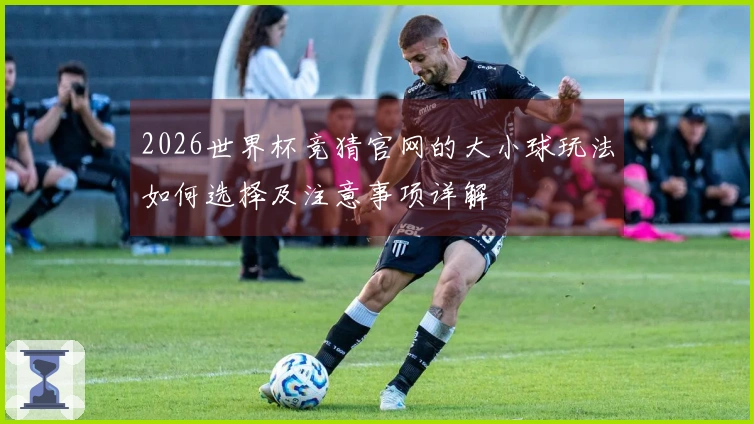 2026世界杯竞猜官网的大小球玩法如何选择及注意事项详解